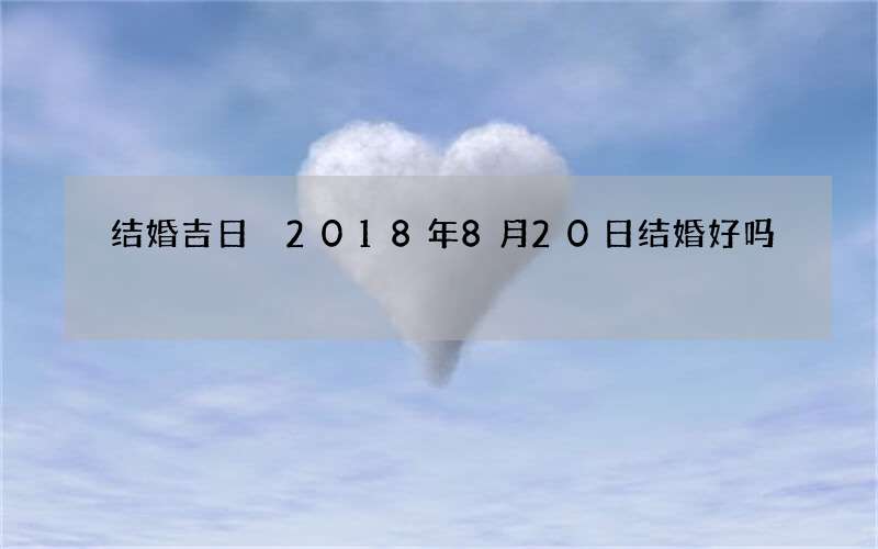 结婚吉日 2018年8月20日结婚好吗